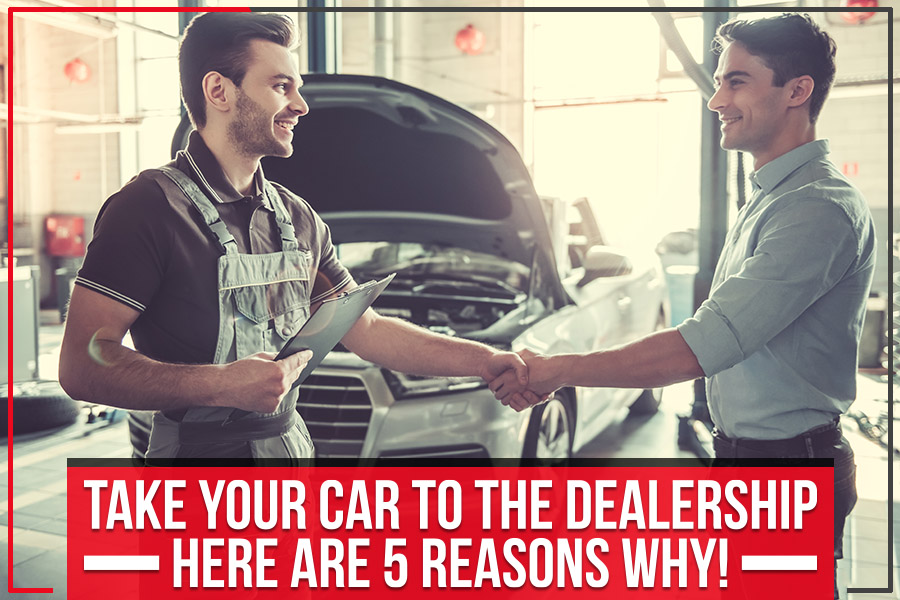 Take Your Car To The Dealership - Here Are 5 Reasons Why!