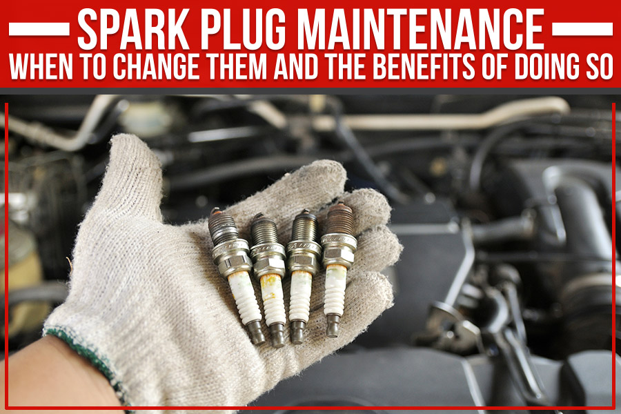Spark Plug Maintenance: When To Change Them And The Benefits Of Doing So